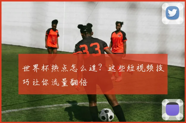 世界杯热点怎么追？这些短视频技巧让你流量翻倍