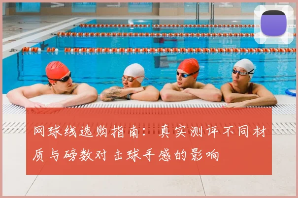 网球线选购指南：真实测评不同材质与磅数对击球手感的影响