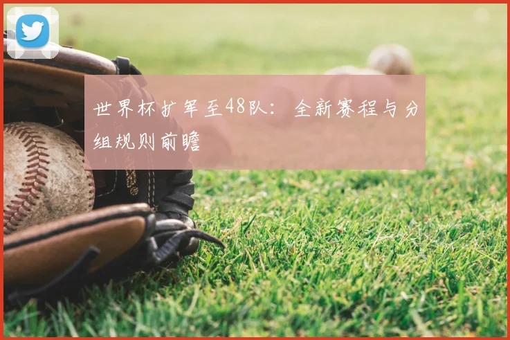 世界杯扩军至48队:全新赛程与分组规则前瞻