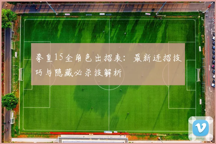 拳皇15全角色出招表:最新连招技巧与隐藏必杀技解析
