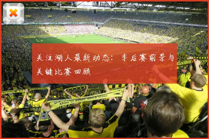 关注湖人最新动态：季后赛前景与关键比赛回顾