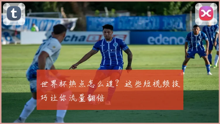 世界杯热点怎么追？这些短视频技巧让你流量翻倍