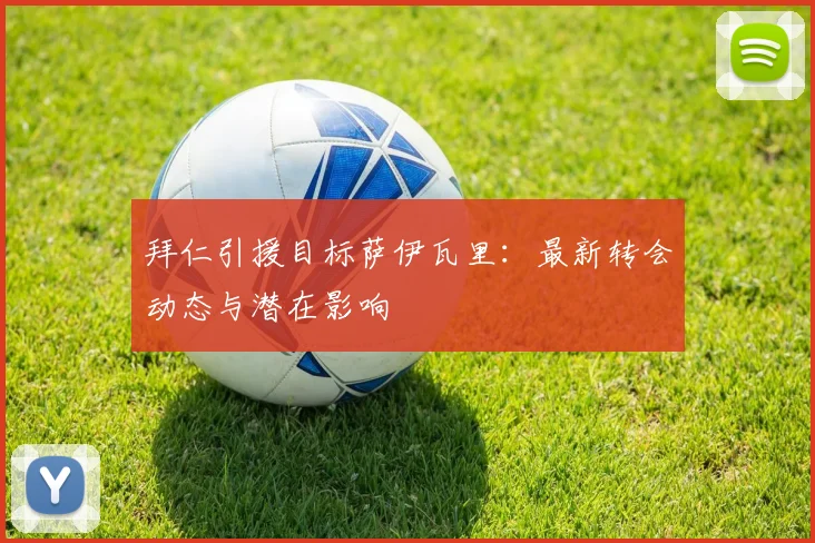 拜仁引援目标萨伊瓦里：最新转会动态与潜在影响