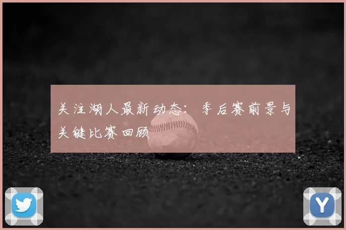 关注湖人最新动态：季后赛前景与关键比赛回顾