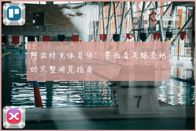 阿兹特克体育场:墨西哥足球圣地的完整游览指南