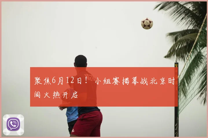 聚焦6月12日!小组赛揭幕战北京时间火热开启