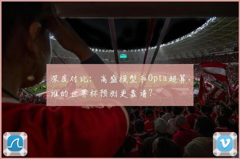 深度对比:高盛模型和Opta超算,谁的世界杯预测更靠谱?