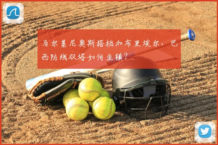 马尔基尼奥斯搭档加布里埃尔,巴西防线双塔如何坐镇?