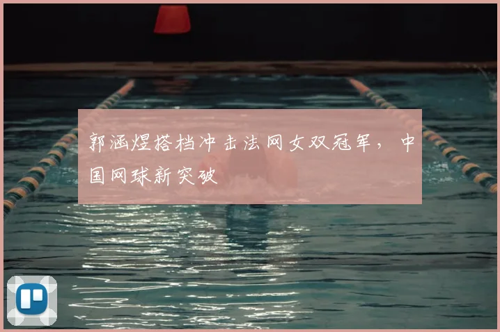 郭涵煜搭档冲击法网女双冠军,中国网球新突破