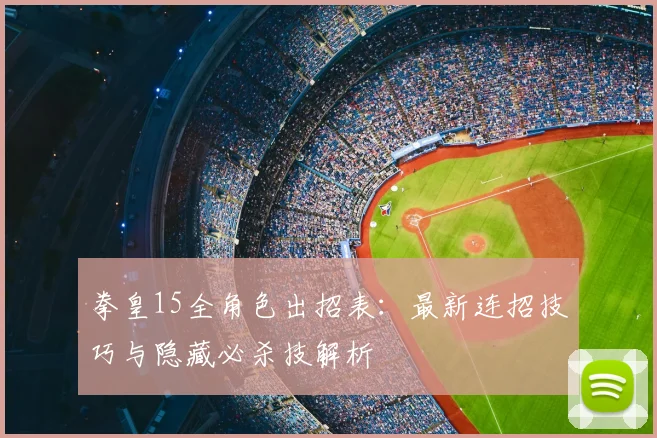 拳皇15全角色出招表:最新连招技巧与隐藏必杀技解析