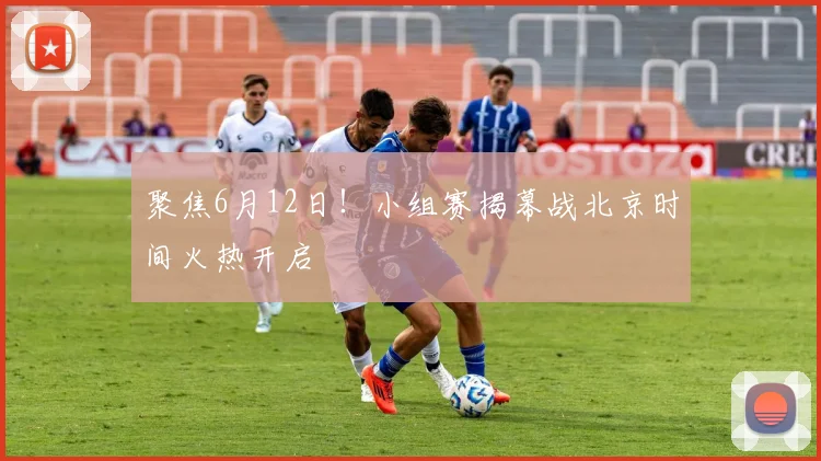 聚焦6月12日!小组赛揭幕战北京时间火热开启