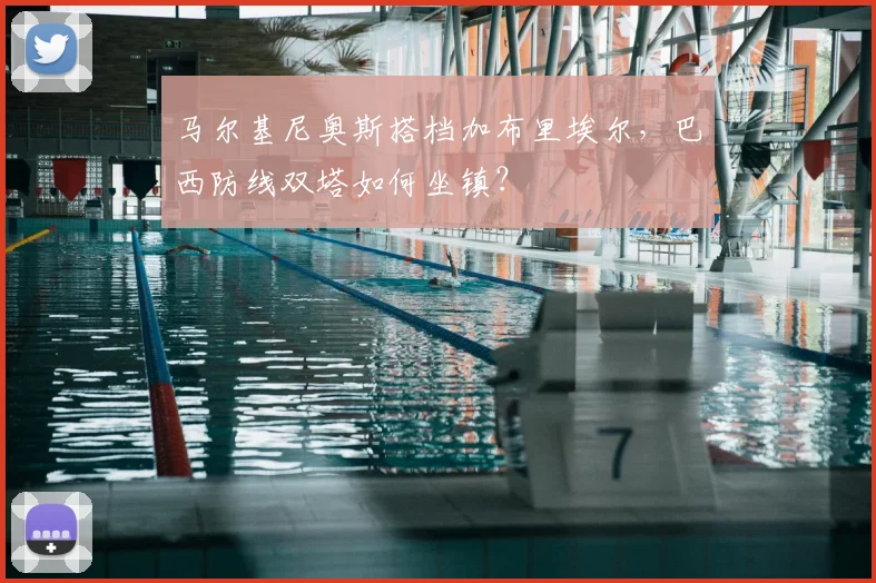 马尔基尼奥斯搭档加布里埃尔,巴西防线双塔如何坐镇?