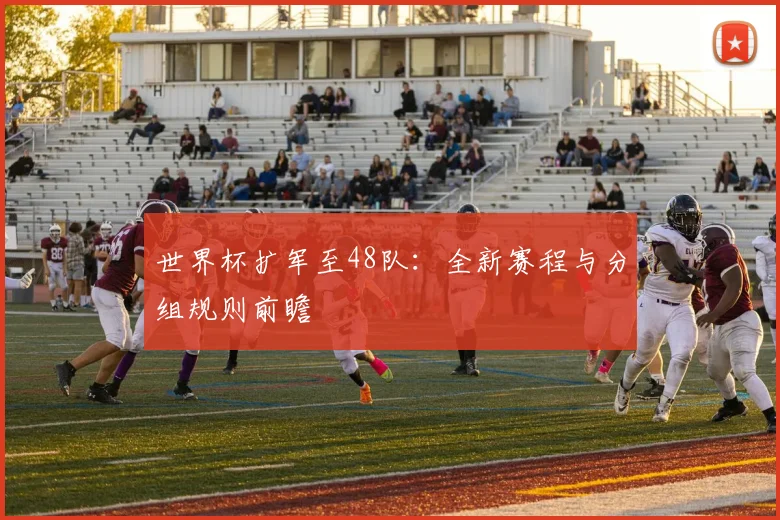 世界杯扩军至48队:全新赛程与分组规则前瞻